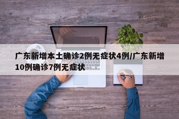 广东新增本土确诊2例无症状4例/广东新增10例确诊7例无症状