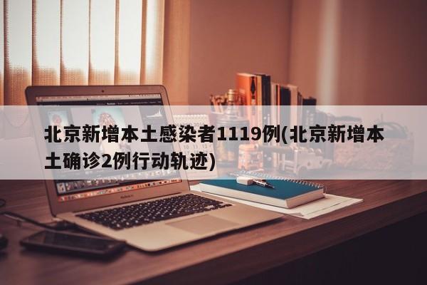 北京新增本土感染者1119例(北京新增本土确诊2例行动轨迹)