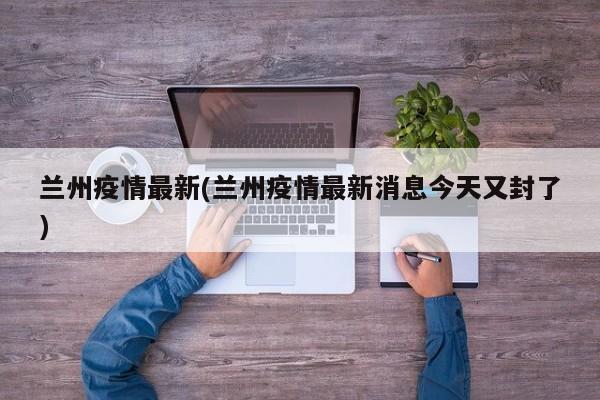 兰州疫情最新(兰州疫情最新消息今天又封了)