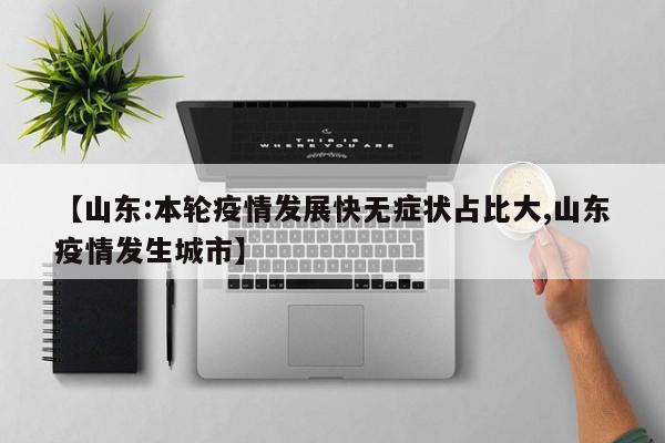 【山东:本轮疫情发展快无症状占比大,山东疫情发生城市】