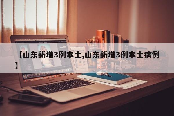 【山东新增3例本土,山东新增3例本土病例】