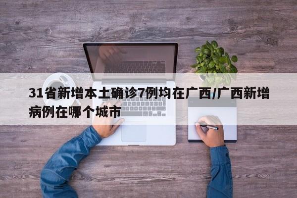 31省新增本土确诊7例均在广西/广西新增病例在哪个城市