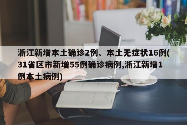 浙江新增本土确诊2例、本土无症状16例(31省区市新增55例确诊病例,浙江新增1例本土病例)