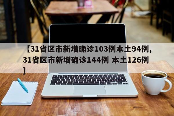 【31省区市新增确诊103例本土94例,31省区市新增确诊144例 本土126例】