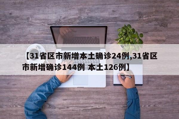 【31省区市新增本土确诊24例,31省区市新增确诊144例 本土126例】