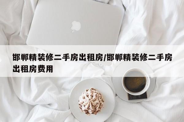 邯郸精装修二手房出租房/邯郸精装修二手房出租房费用