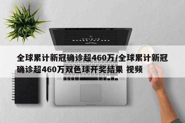 全球累计新冠确诊超460万/全球累计新冠确诊超460万双色球开奖结果 视频