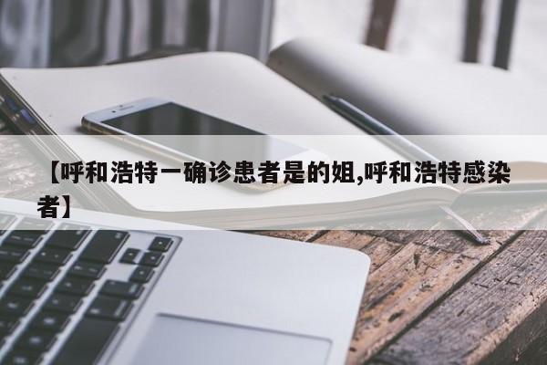 【呼和浩特一确诊患者是的姐,呼和浩特感染者】