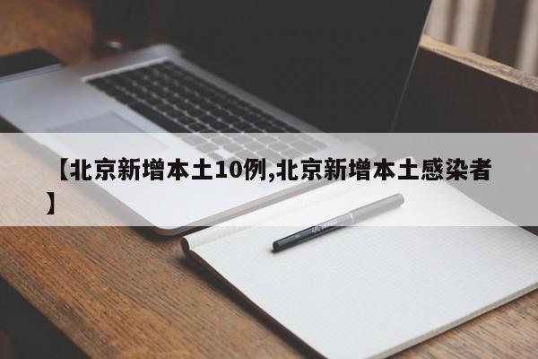【北京新增本土10例,北京新增本土感染者】