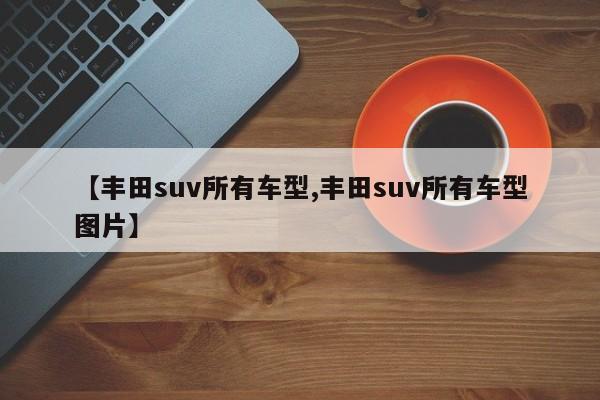 【丰田suv所有车型,丰田suv所有车型图片】