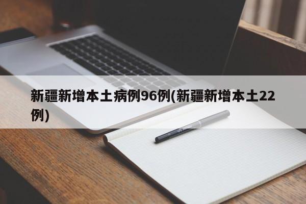 新疆新增本土病例96例(新疆新增本土22例)