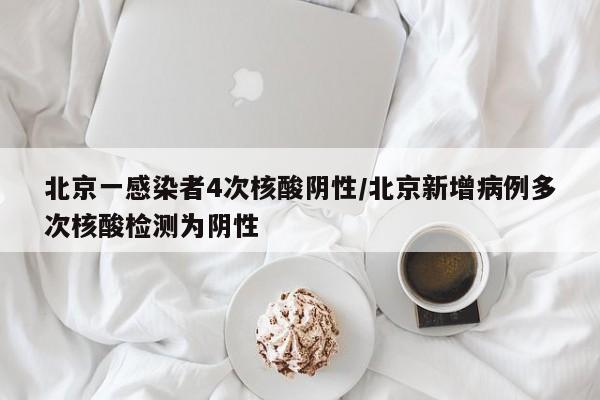 北京一感染者4次核酸阴性/北京新增病例多次核酸检测为阴性