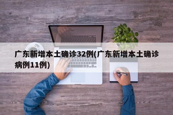 广东新增本土确诊32例(广东新增本土确诊病例11例)