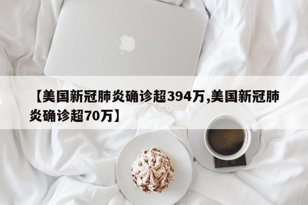 【美国新冠肺炎确诊超394万,美国新冠肺炎确诊超70万】