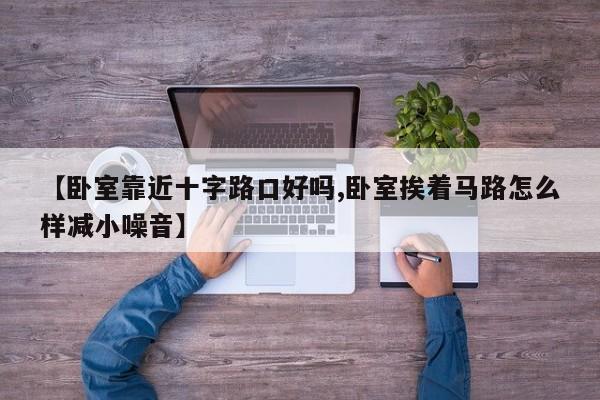 【卧室靠近十字路口好吗,卧室挨着马路怎么样减小噪音】