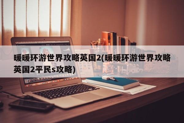 暖暖环游世界攻略英国2(暖暖环游世界攻略英国2平民s攻略)