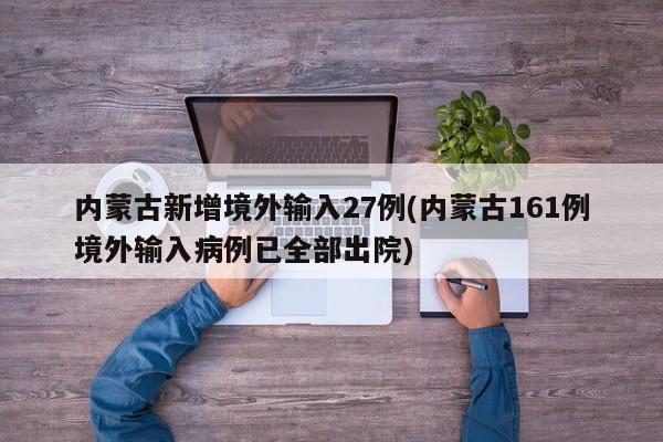内蒙古新增境外输入27例(内蒙古161例境外输入病例已全部出院)