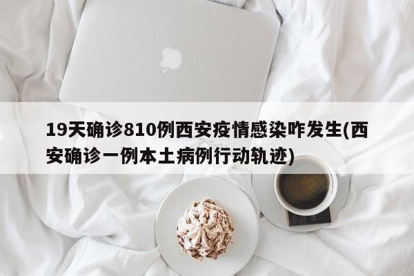 19天确诊810例西安疫情感染咋发生(西安确诊一例本土病例行动轨迹)