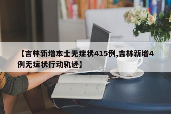 【吉林新增本土无症状415例,吉林新增4例无症状行动轨迹】