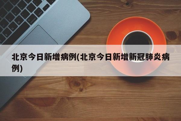 北京今日新增病例(北京今日新增新冠肺炎病例)