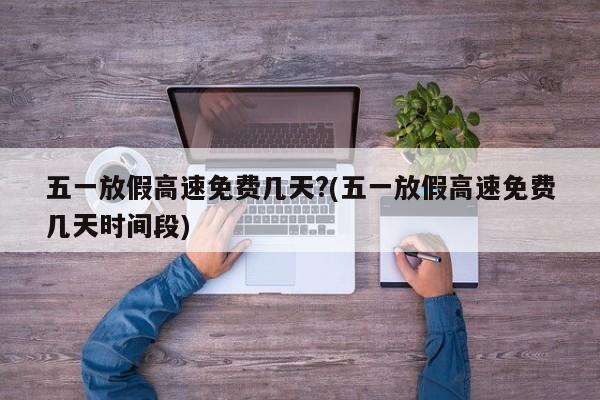 五一放假高速免费几天?(五一放假高速免费几天时间段)