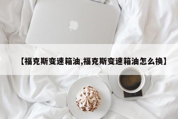 【福克斯变速箱油,福克斯变速箱油怎么换】