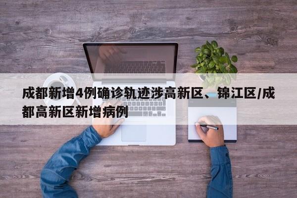 成都新增4例确诊轨迹涉高新区、锦江区/成都高新区新增病例