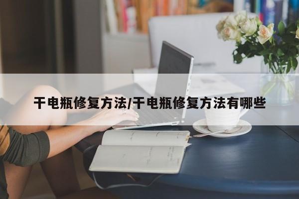 干电瓶修复方法/干电瓶修复方法有哪些