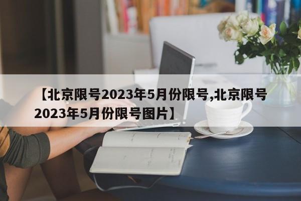 【北京限号2023年5月份限号,北京限号2023年5月份限号图片】