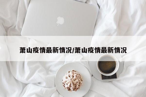 萧山疫情最新情况/萧山疫情最新情况