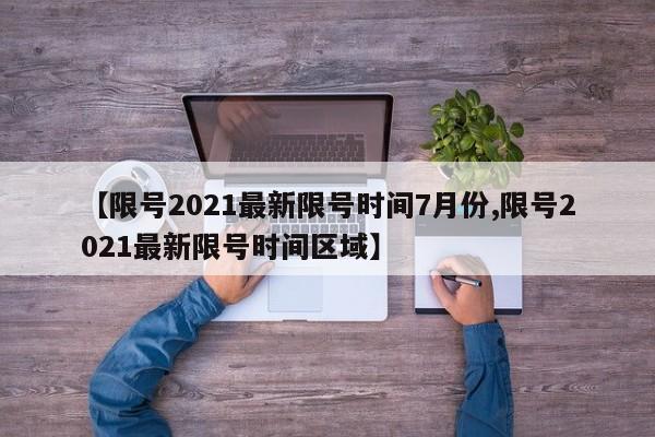 【限号2021最新限号时间7月份,限号2021最新限号时间区域】