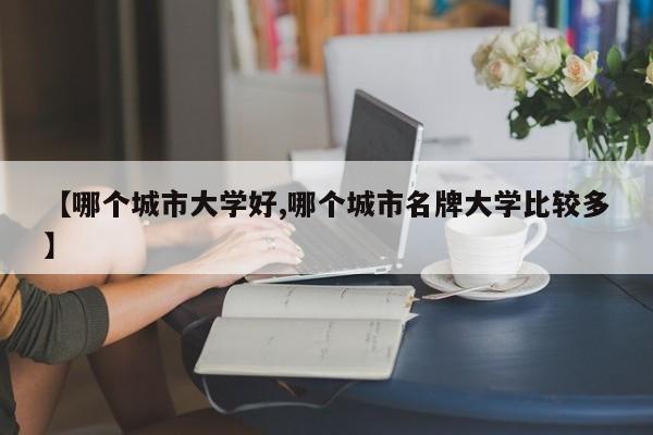 【哪个城市大学好,哪个城市名牌大学比较多】