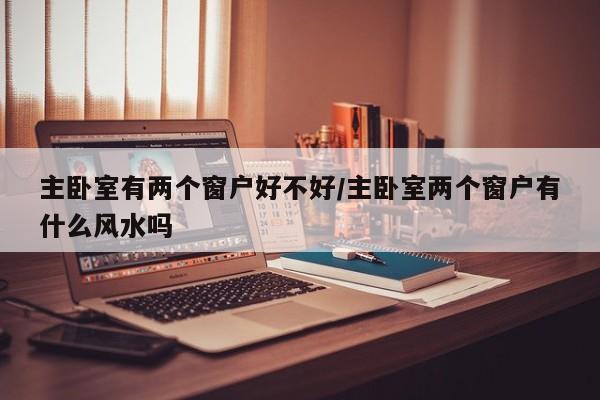 主卧室有两个窗户好不好/主卧室两个窗户有什么风水吗