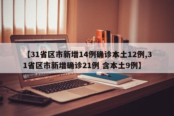 【31省区市新增14例确诊本土12例,31省区市新增确诊21例 含本土9例】