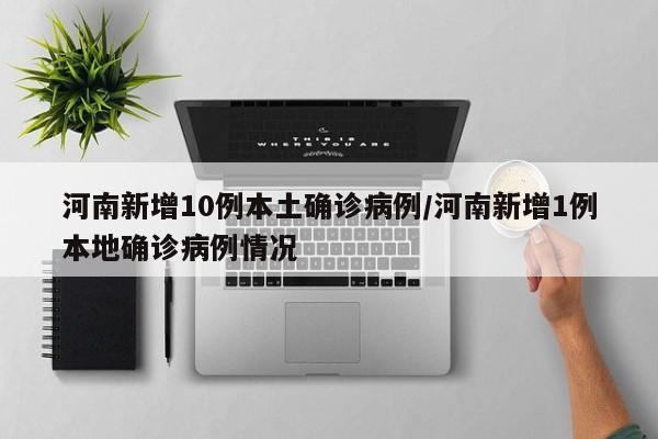 河南新增10例本土确诊病例/河南新增1例本地确诊病例情况