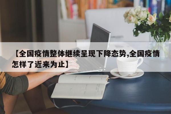 【全国疫情整体继续呈现下降态势,全国疫情怎样了近来为止】