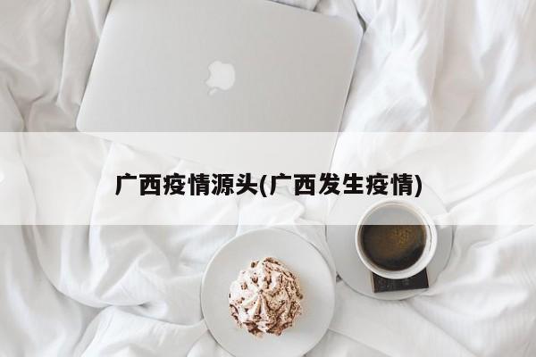 广西疫情源头(广西发生疫情)