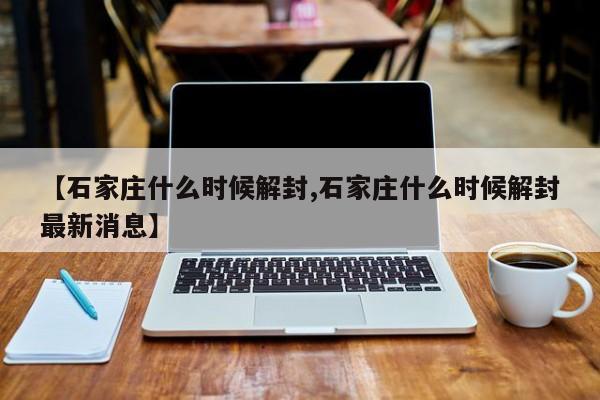 【石家庄什么时候解封,石家庄什么时候解封最新消息】