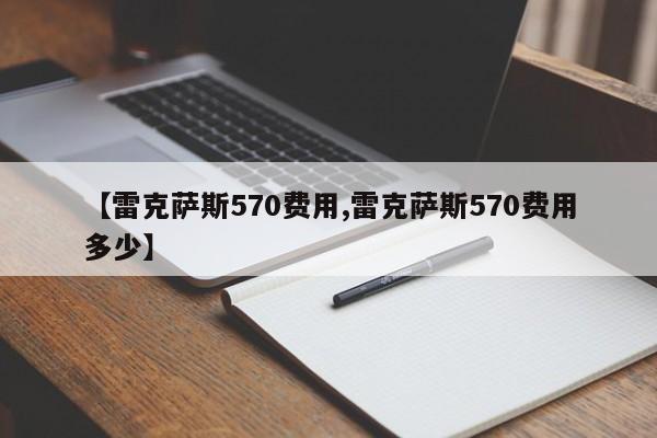 【雷克萨斯570费用,雷克萨斯570费用多少】