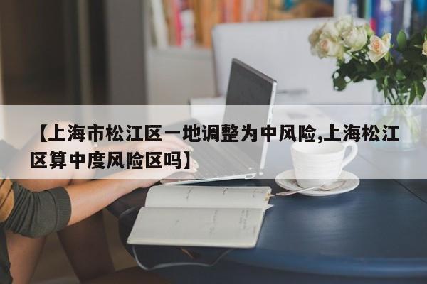 【上海市松江区一地调整为中风险,上海松江区算中度风险区吗】