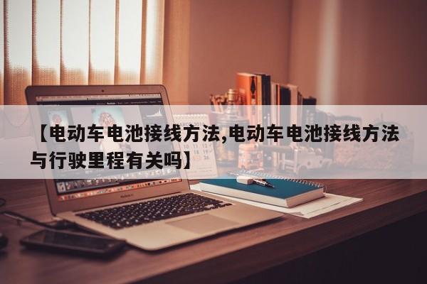 【电动车电池接线方法,电动车电池接线方法与行驶里程有关吗】