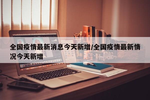 全国疫情最新消息今天新增/全国疫情最新情况今天新增
