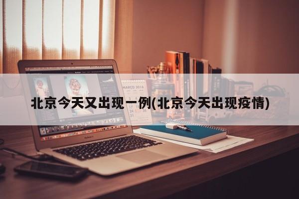北京今天又出现一例(北京今天出现疫情)