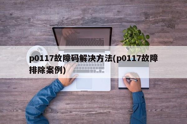 p0117故障码解决方法(p0117故障排除案例)