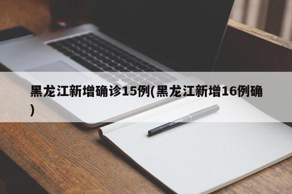 黑龙江新增确诊15例(黑龙江新增16例确)
