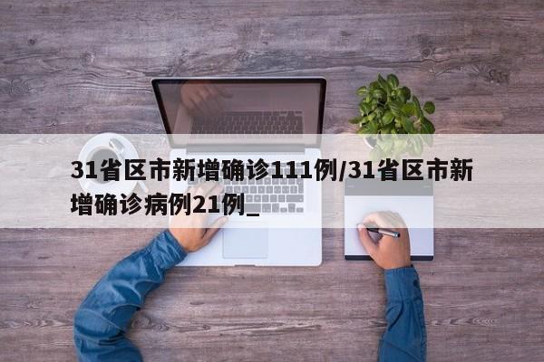 31省区市新增确诊111例/31省区市新增确诊病例21例_