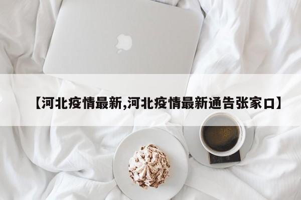 【河北疫情最新,河北疫情最新通告张家口】